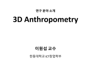 연구 분야 소개
3D Anthropometry
이원섭 교수
한동대학교 ICT창업학부
 