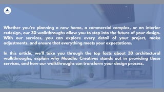 Whether you’re planning a new home, a commercial complex, or an interior
redesign, our 3D walkthroughs allow you to step into the future of your design.
With our services, you can explore every detail of your project, make
adjustments, and ensure that everything meets your expectations.
In this article, we’ll take you through the top facts about 3D architectural
walkthroughs, explain why Maadhu Creatives stands out in providing these
services, and how our walkthroughs can transform your design process.
 