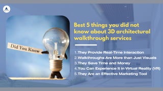 Best 5 things you did not
know about 3D architectural
walkthrough services
They Provide Real-Time Interaction
1.
Walkthroughs Are More than Just Visuals
2.
They Save Time and Money
3.
You Can Experience It in Virtual Reality (VR)
4.
They Are an Effective Marketing Tool
5.
 