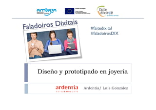 Diseño y prototipado en joyería 
Ardentia/ Luis González 
Faladoiros Dixitais 
#faitedixital 
#faladoirosDIX 
 