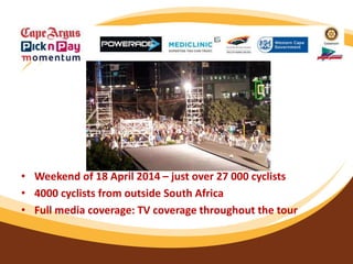 • Weekend of 18 April 2014 – just over 27 000 cyclists
• 4000 cyclists from outside South Africa
• Full media coverage: TV coverage throughout the tour
 