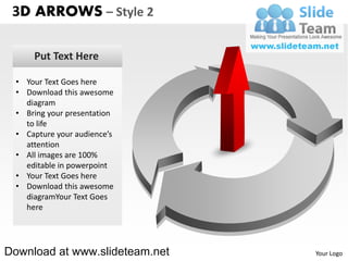 3D ARROWS – Style 2

      Put Text Here

  • Your Text Goes here
  • Download this awesome
    diagram
  • Bring your presentation
    to life
  • Capture your audience’s
    attention
  • All images are 100%
    editable in powerpoint
  • Your Text Goes here
  • Download this awesome
    diagramYour Text Goes
    here




Download at www.slideteam.net   Your Logo
 