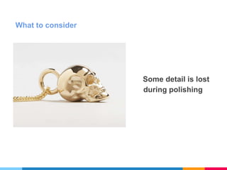 What to consider
Some detail is lost
during polishing
 