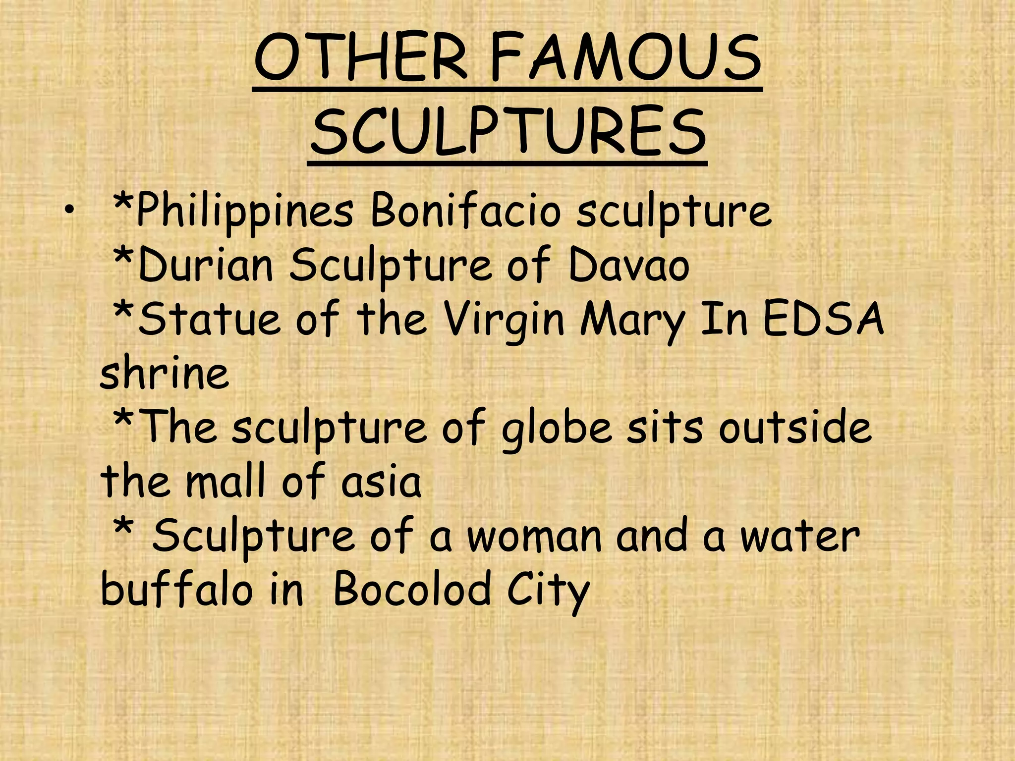 OTHER FAMOUS
          SCULPTURES
• *Philippines Bonifacio sculpture
   *Durian Sculpture of Davao
   *Statue of the Virgin Mary In EDSA
  shrine
   *The sculpture of globe sits outside
  the mall of asia
   * Sculpture of a woman and a water
  buffalo in Bocolod City
 
