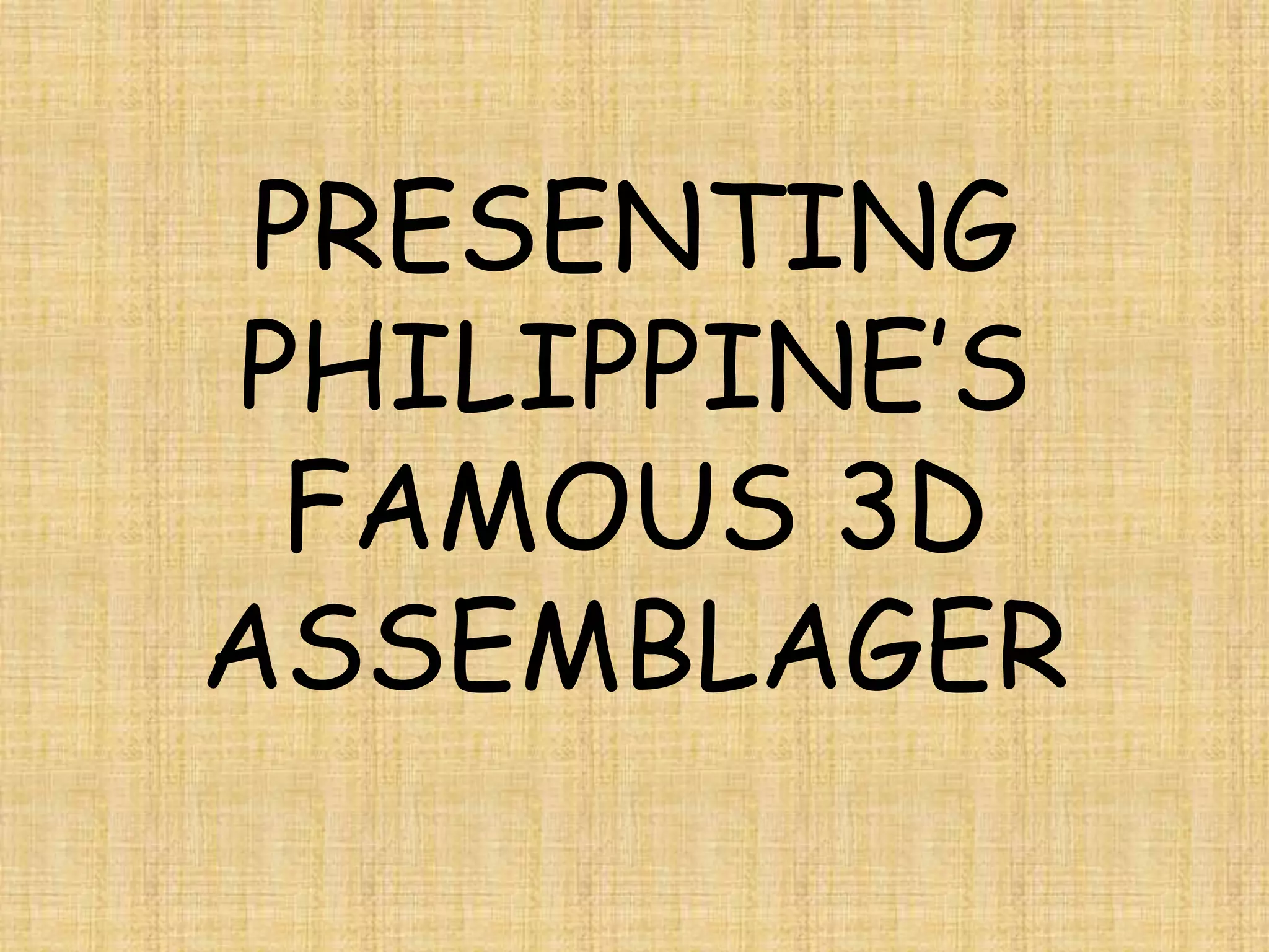 PRESENTING
PHILIPPINE’S
 FAMOUS 3D
ASSEMBLAGER
 