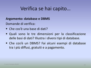 L’evoluzione dei DBMS 
Modello gerarchico. I dati sono organizzati 
secondo una struttura ad albero. Oggi viene 
utilizzato solamente per la gestione dei file nei 
sistemi operativi per questioni tecniche ed 
economiche. 
Il modello gerarchico è 
molto semplice, per cui 
garantisce un ottimo 
tempo di risposta. 
La realizzazione un 
nuovo file system 
sarebbe molto costoso 
A cura di Jacques Bottel 14 
 