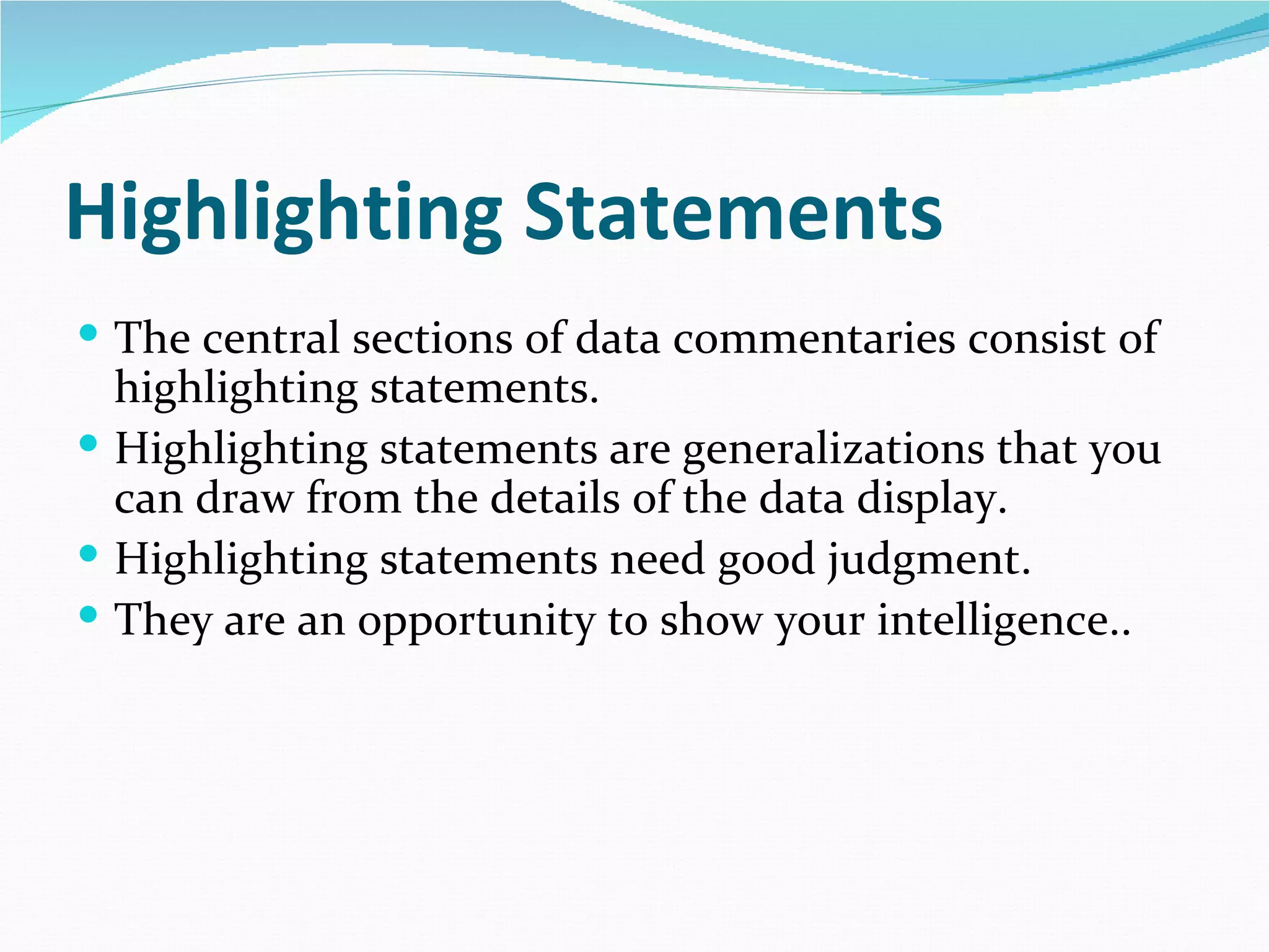Highlighting Statements
 The central sections of data commentaries consist of
  highlighting statements.
 Highlighting statements are generalizations that you
  can draw from the details of the data display.
 Highlighting statements need good judgment.
 They are an opportunity to show your intelligence..
 