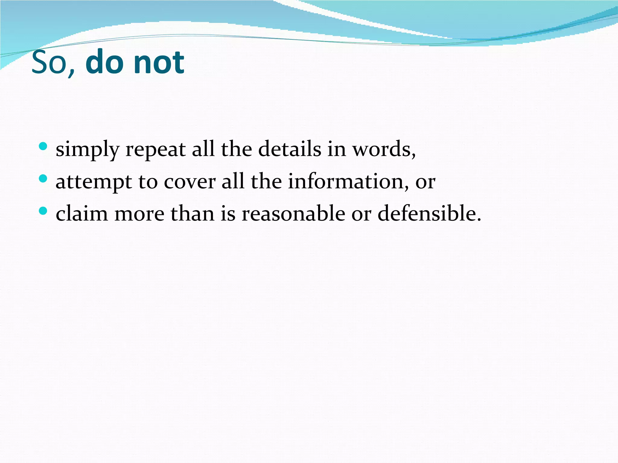 So, do not

 simply repeat all the details in words,
 attempt to cover all the information, or
 claim more than is reasonable or defensible.
 