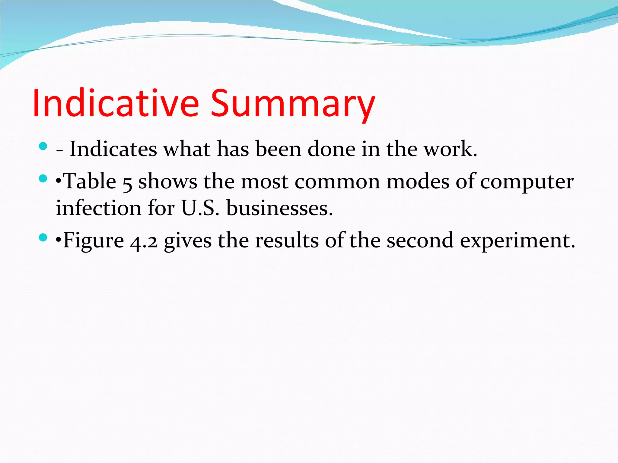 Indicative Summary
 - Indicates what has been done in the work.
 •Table 5 shows the most common modes of computer
  infection for U.S. businesses.
 •Figure 4.2 gives the results of the second experiment.
 