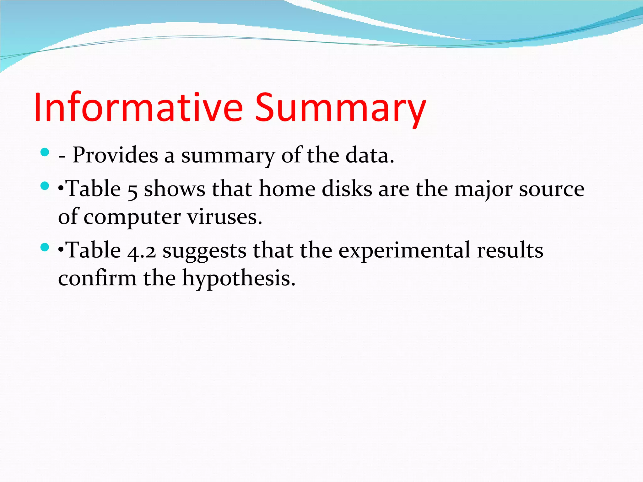 Informative Summary
 - Provides a summary of the data.
 •Table 5 shows that home disks are the major source
  of computer viruses.
 •Table 4.2 suggests that the experimental results
  confirm the hypothesis.
 