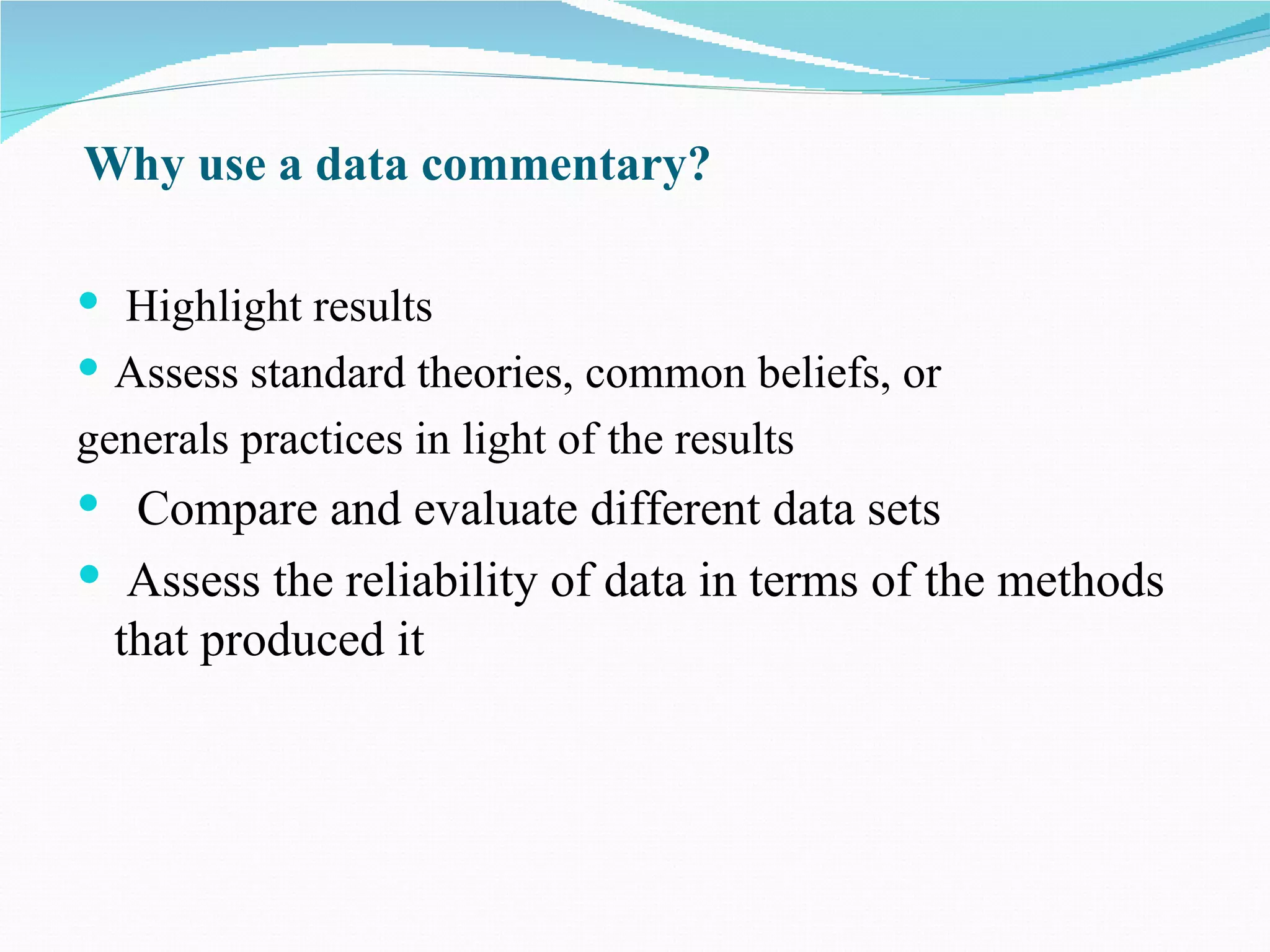 Why use a data commentary?

 Highlight results
 Assess standard theories, common beliefs, or
generals practices in light of the results
 Compare and evaluate different data sets
 Assess the reliability of data in terms of the methods
  that produced it
 
