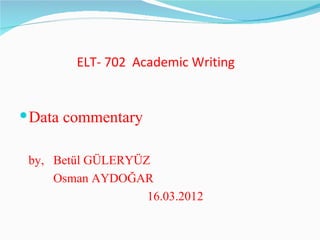 ELT- 702 Academic Writing


 Data commentary

 by, Betül GÜLERYÜZ
     Osman AYDOĞAR
                   16.03.2012
 