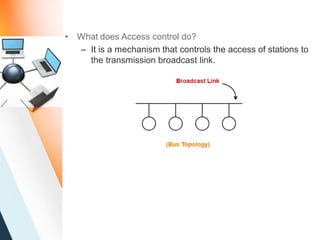 • What does Access control do?
– It is a mechanism that controls the access of stations to
the transmission broadcast link.
 