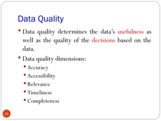 Data Quality
      Data quality determines the data’s usefulness as
       well as the quality of the decisions based on the
       data.
      Data quality dimensions:
        Accuracy
        Accessibility
        Relevance
        Timeliness
        Completeness

15
 