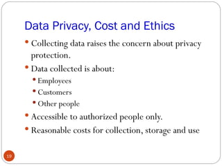 Data Privacy, Cost and Ethics
      Collecting data raises the concern about privacy
       protection.
      Data collected is about:
        Employees
        Customers
        Other people
      Accessible to authorized people only.
      Reasonable costs for collection, storage and use


19
 