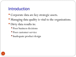 Introduction
     Corporate data are key strategic assets.
     Managing data quality is vital to the organizations.
     Dirty data results in:
       Poor business decisions
       Poor customer service
       Inadequate product design




4
 