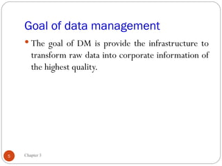 Goal of data management
     The goal of DM is provide the infrastructure to
       transform raw data into corporate information of
       the highest quality.




5   Chapter 3
 