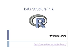 Dr Nisha Arora
Data Structure in R
https://www.linkedin.com/in/drnishaarora/
 