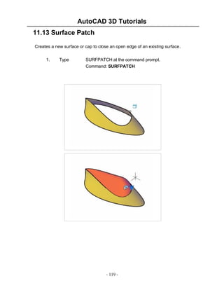 AutoCAD 3D Tutorials
- 119 -
11.13 Surface Patch
Creates a new surface or cap to close an open edge of an existing surface.
1. Type SURFPATCH at the command prompt.
Command: SURFPATCH
 