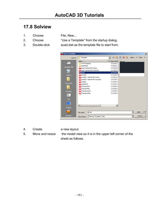 AutoCAD 3D Tutorials
- 181 -
17.8 Solview
1. Choose File, New...
2. Choose “Use a Template” from the startup dialog.
3. Double-click acad.dwt as the template file to start from.
4. Create a new layout.
5. Move and resize the model view so it is in the upper left corner of the
sheet as follows.
 