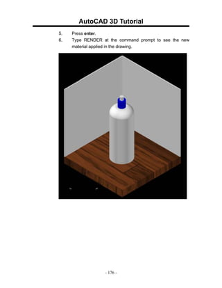 AutoCAD 3D Tutorial
5.   Press enter.
6.   Type RENDER at the command prompt to see the new
     material applied in the drawing.




                  - 176 -
 