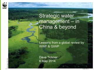 5-Jun-14 / 17
©MichelRoggo/WWF-Canon
Strategic water
management – in
China & beyond
Dave Tickner
6 May 2014
Lessons from a global review by
WWF & GIWP
 