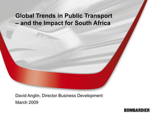 Global Trends in Public Transport – and the Impact for South Africa David Anglin, Director Business Development March 2009 