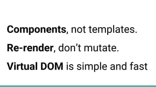 Components, not templates.
Re-render, don’t mutate.
Virtual DOM is simple and fast
 