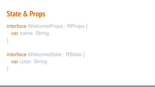 State & Props
interface WelcomeProps : RProps {
var name: String
}
interface WelcomeState : RState {
var color: String
}
 
