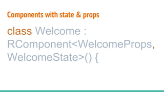 Components with state & props
class Welcome :
RComponent<WelcomeProps,
WelcomeState>() {
 