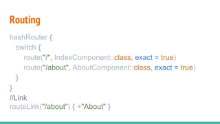 Routing
hashRouter {
switch {
route("/", IndexComponent::class, exact = true)
route("/about", AboutComponent::class, exact = true)
}
}
//Link
routeLink("/about") { +"About" }
 