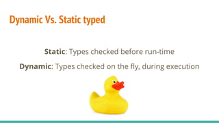 Dynamic Vs. Static typed
Static: Types checked before run-time
Dynamic: Types checked on the fly, during execution
 