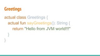 Greetings
actual class Greetings {
actual fun sayGreetings(): String {
return "Hello from JVM world!!!"
}
}
 