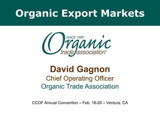 Organic Export Markets David GagnonChief Operating OfficerOrganic Trade Association CCOF Annual Convention – Feb. 18-20 – Ventura, CA 