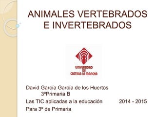 ANIMALES VERTEBRADOS
E INVERTEBRADOS
David García García de los Huertos
3ºPrimaria B
Las TIC aplicadas a la educación 2014 - 2015
Para 3º de Primaria
 