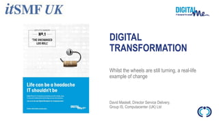 DIGITAL
TRANSFORMATION
David Maskell, Director Service Delivery,
Group IS, Computacenter (UK) Ltd
Whilst the wheels are still turning, a real-life
example of change
 