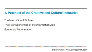 The International Picture
The New Economics of the Information Age
Economic Regeneration
1. Potential of the Creative and Cultural Industries
David Parrish. www.davidparrish.com
 