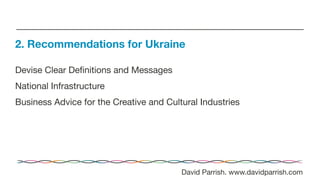 Devise Clear Deﬁnitions and Messages
National Infrastructure
Business Advice for the Creative and Cultural Industries
2. Recommendations for Ukraine
David Parrish. www.davidparrish.com
 