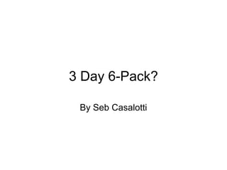 3 Day 6-Pack?
By Seb Casalotti
 