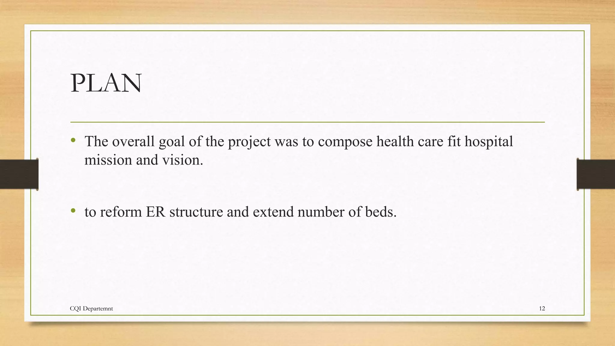 PLAN
• The overall goal of the project was to compose health care fit hospital
mission and vision.
• to reform ER structure and extend number of beds.
CQI Departemnt 12
 