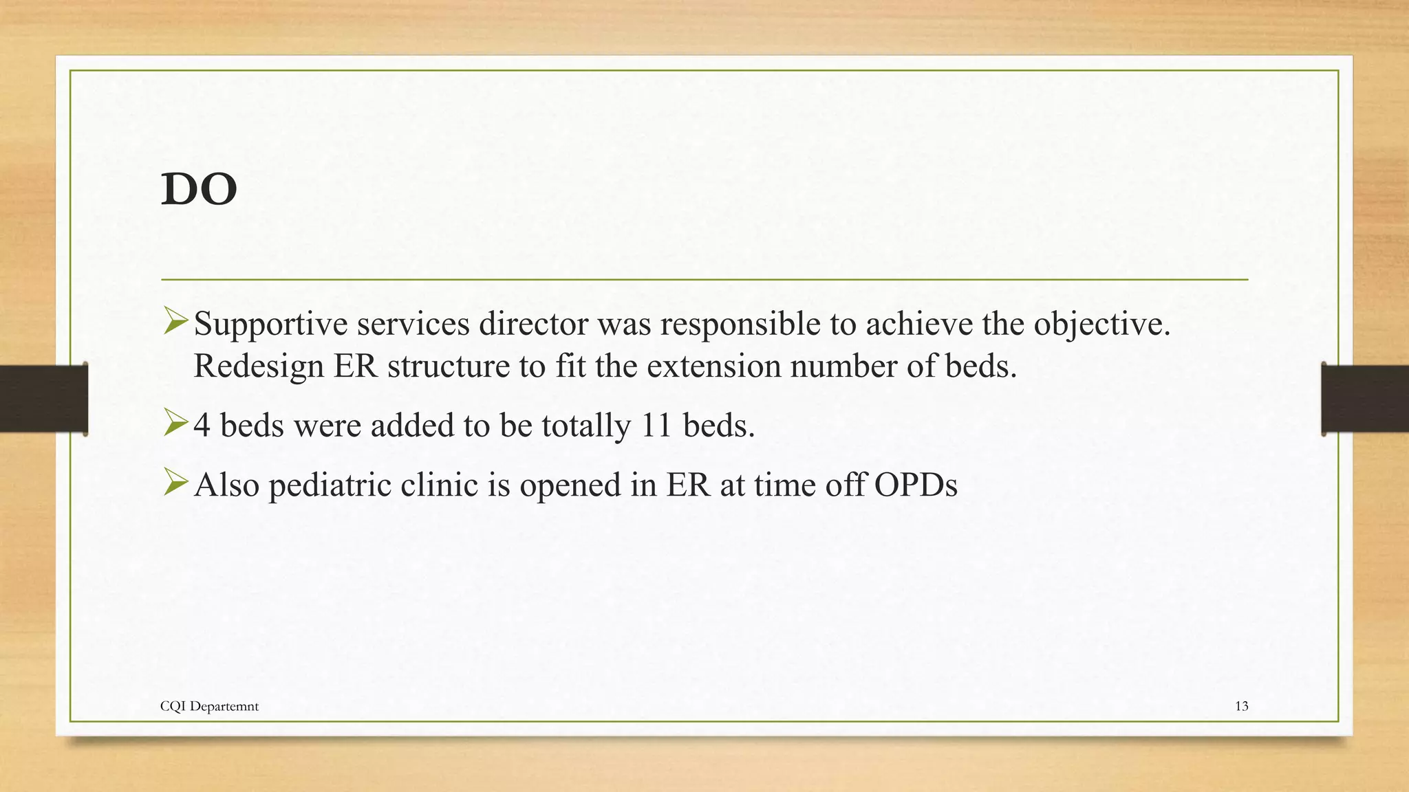 DO
Supportive services director was responsible to achieve the objective.
Redesign ER structure to fit the extension number of beds.
4 beds were added to be totally 11 beds.
Also pediatric clinic is opened in ER at time off OPDs
CQI Departemnt 13
 