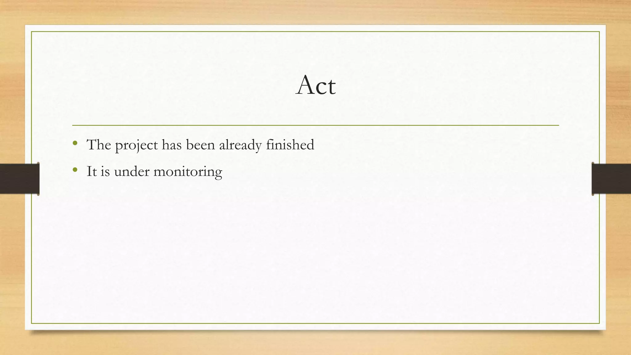 Act
• The project has been already finished
• It is under monitoring
 