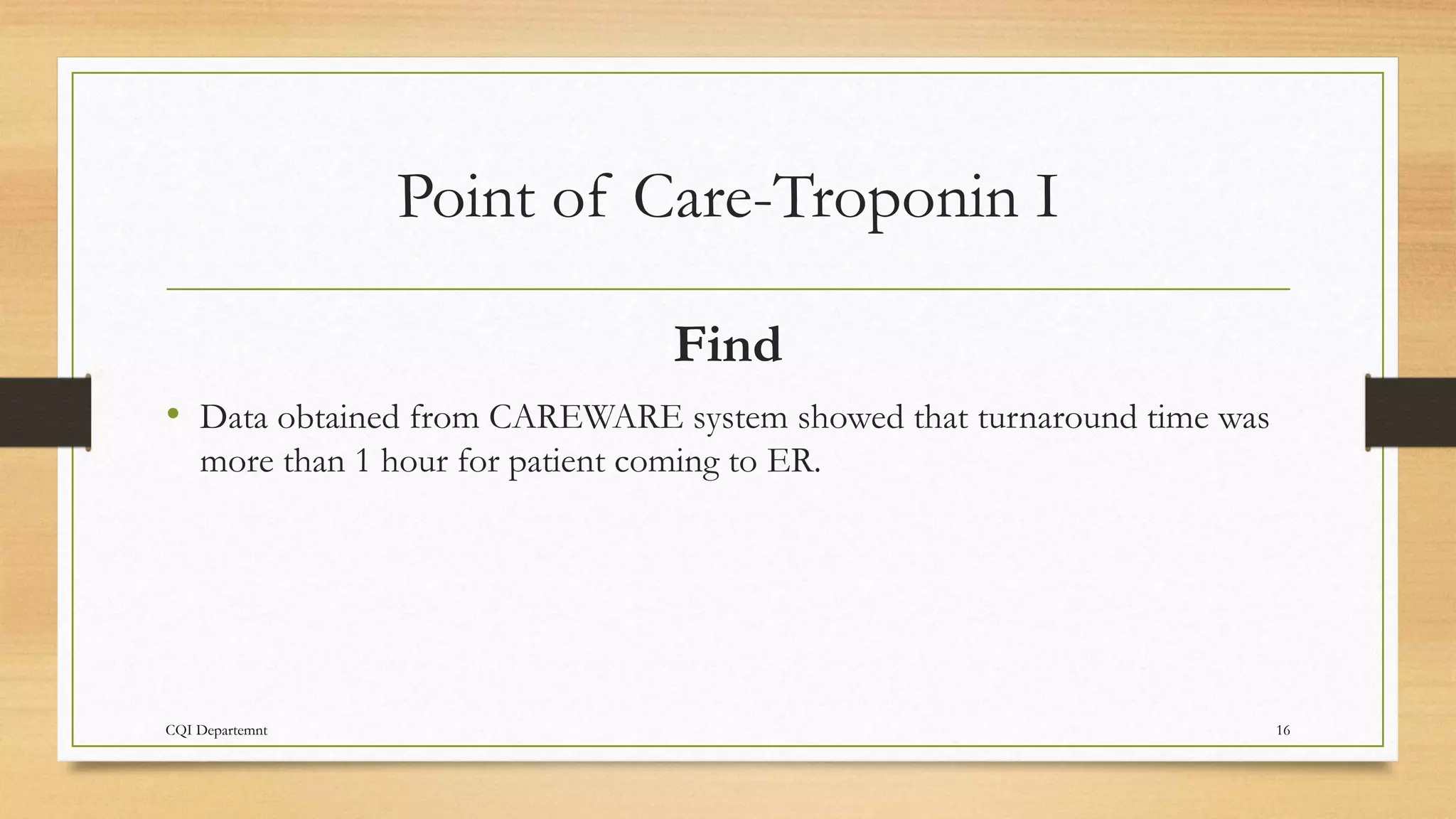 Point of Care-Troponin I
Find
• Data obtained from CAREWARE system showed that turnaround time was
more than 1 hour for patient coming to ER.
CQI Departemnt 16
 