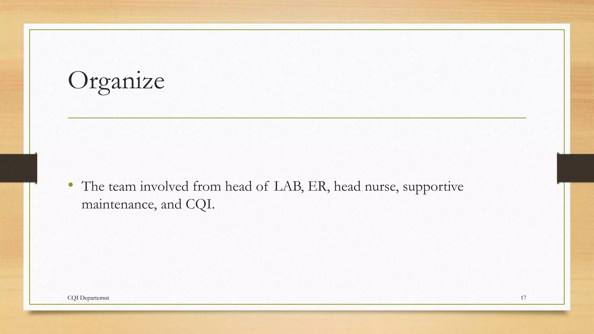 Organize
• The team involved from head of LAB, ER, head nurse, supportive
maintenance, and CQI.
CQI Departemnt 17
 
