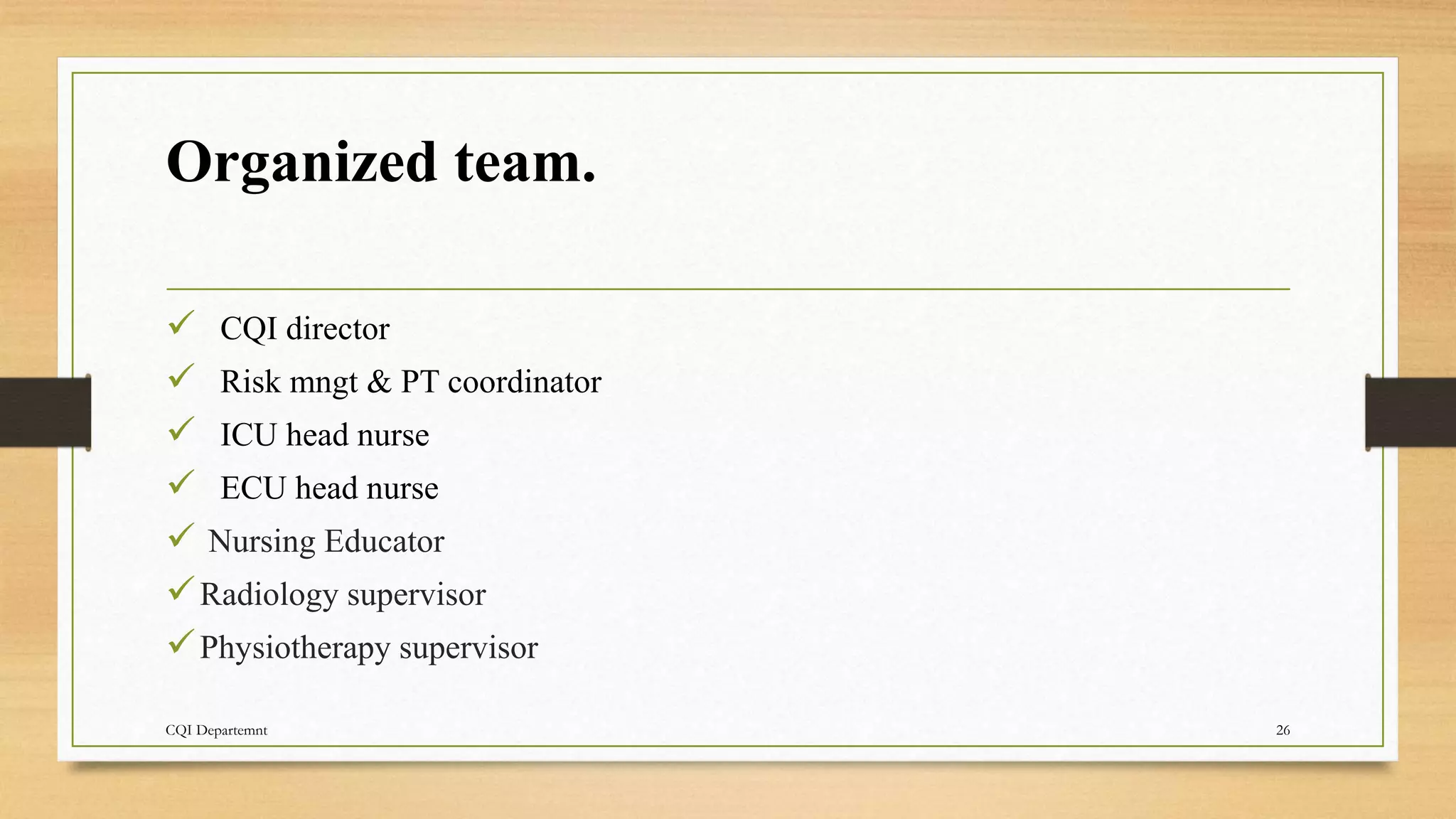 Organized team.
 CQI director
 Risk mngt & PT coordinator
 ICU head nurse
 ECU head nurse
 Nursing Educator
Radiology supervisor
Physiotherapy supervisor
CQI Departemnt 26
 