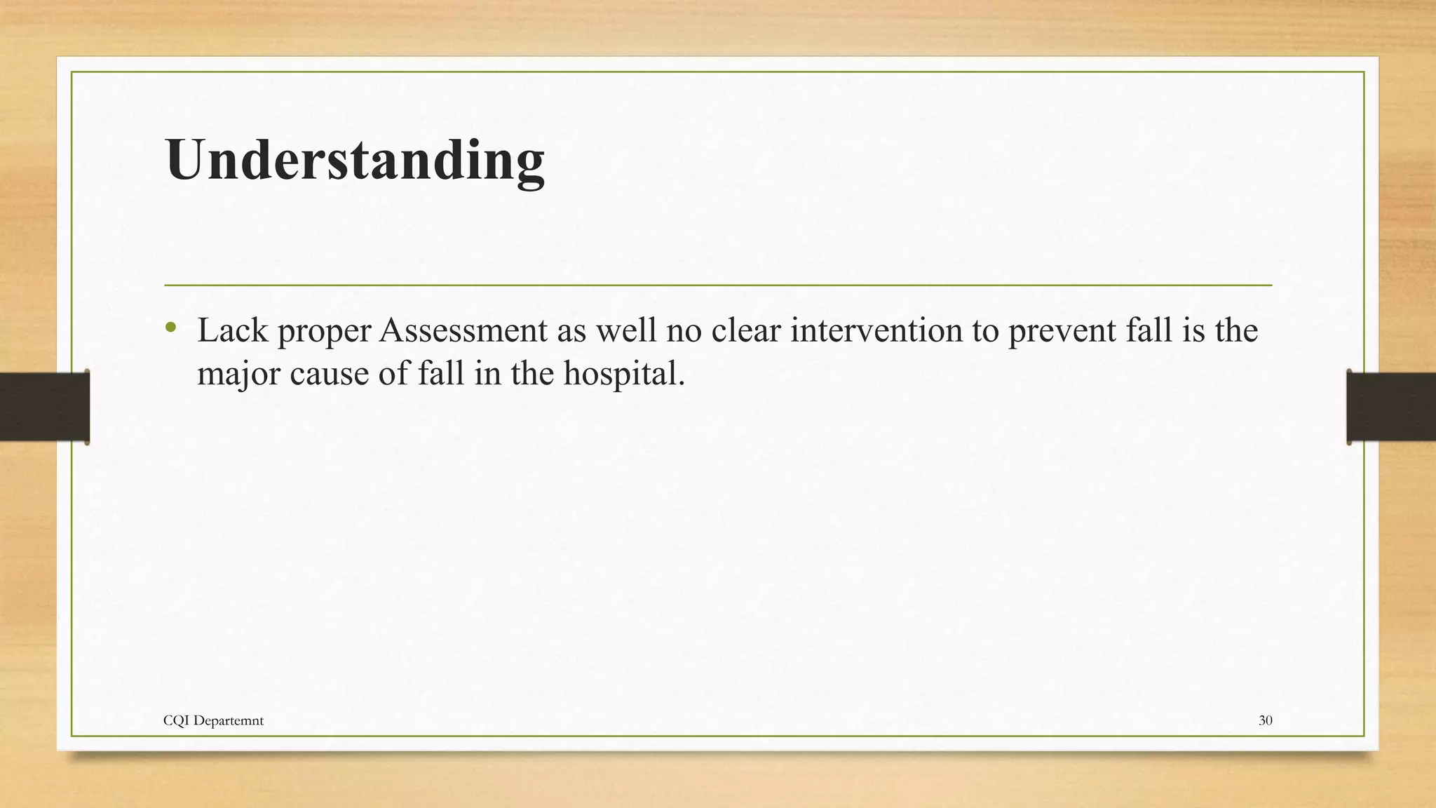 Understanding
• Lack proper Assessment as well no clear intervention to prevent fall is the
major cause of fall in the hospital.
CQI Departemnt 30
 