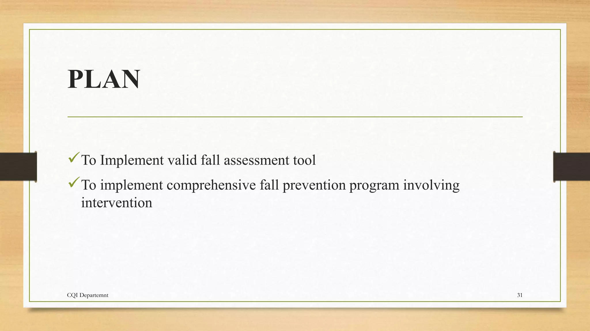 PLAN
To Implement valid fall assessment tool
To implement comprehensive fall prevention program involving
intervention
CQI Departemnt 31
 