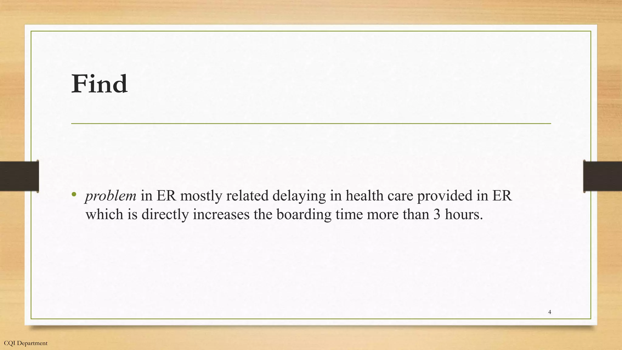 CQI Department
4
Find
• problem in ER mostly related delaying in health care provided in ER
which is directly increases the boarding time more than 3 hours.
 