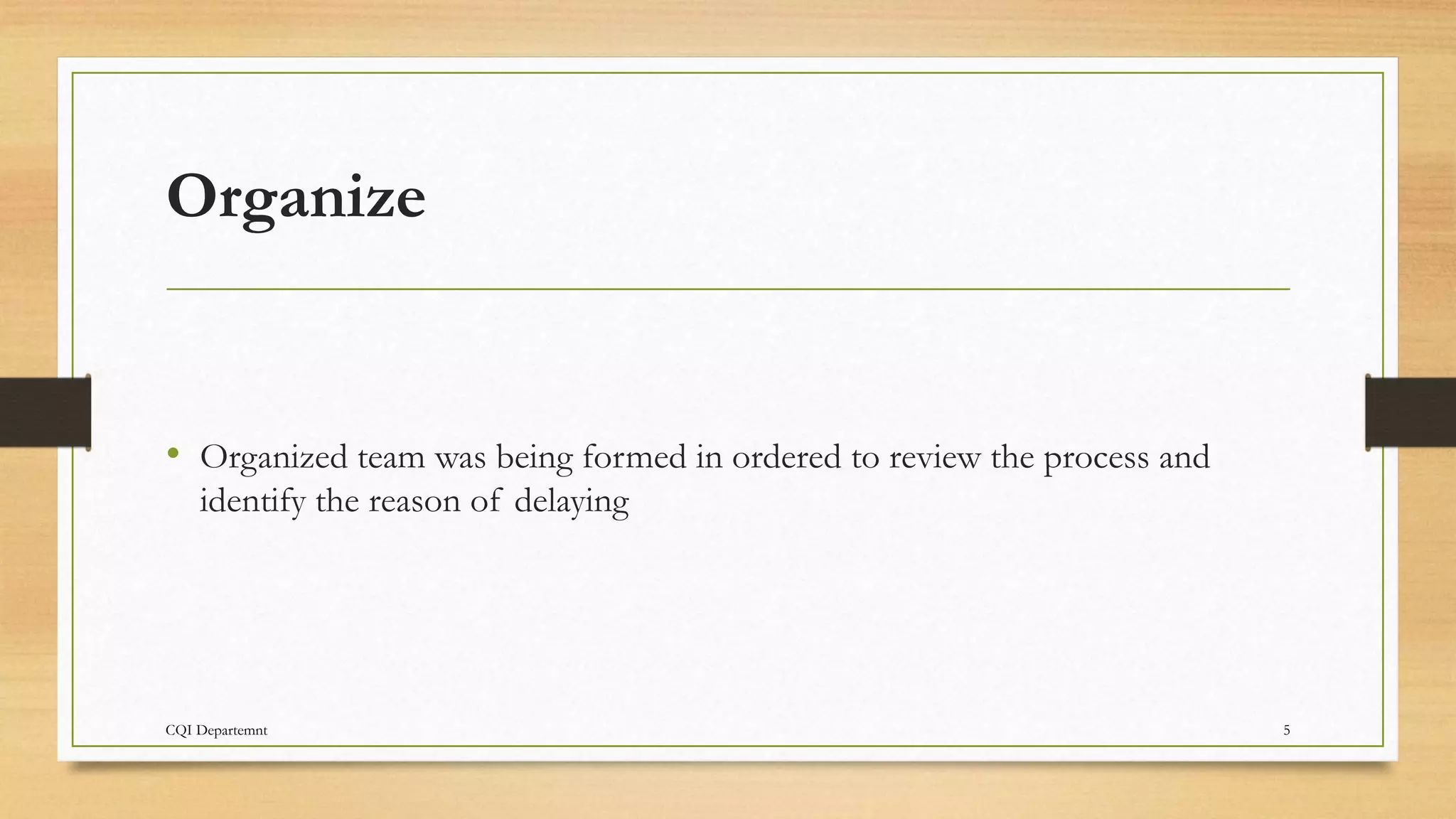 CQI Departemnt 5
Organize
• Organized team was being formed in ordered to review the process and
identify the reason of delaying
 