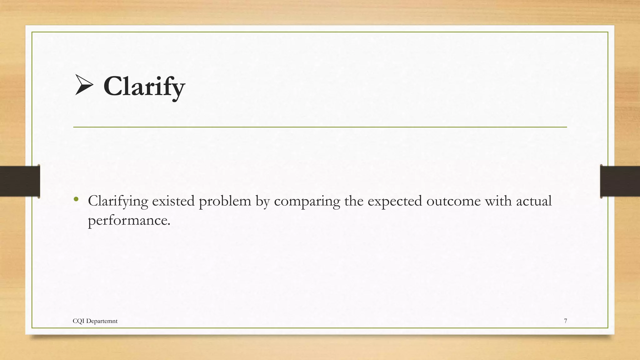  Clarify
• Clarifying existed problem by comparing the expected outcome with actual
performance.
CQI Departemnt 7
 